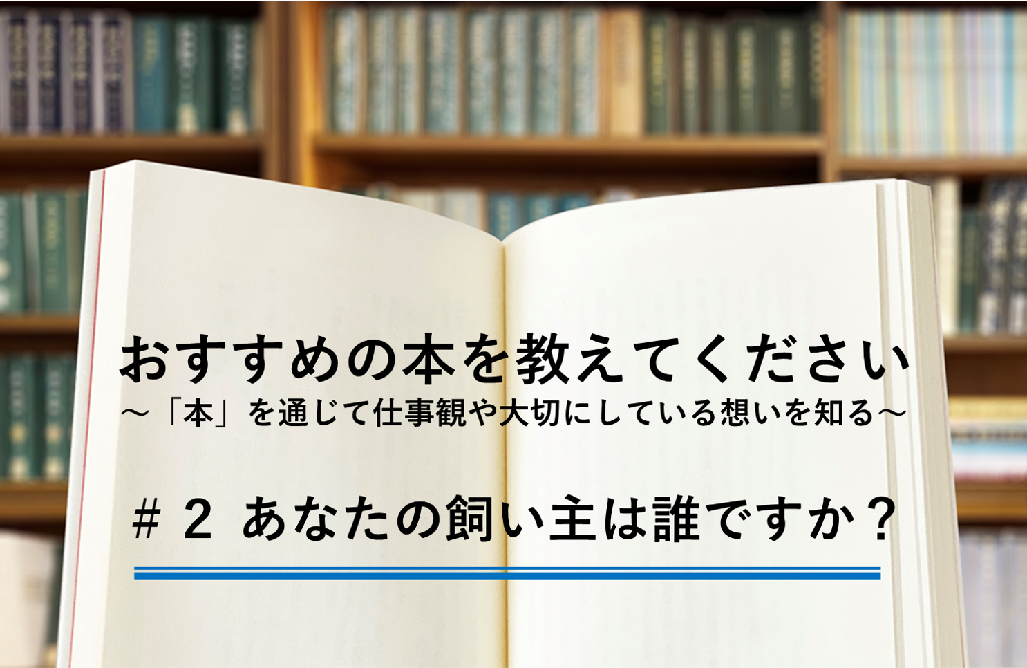 あなたの飼い主は誰ですか？　～「本」を通じて仕事観や大切にしている想いを知る～　＃２ 